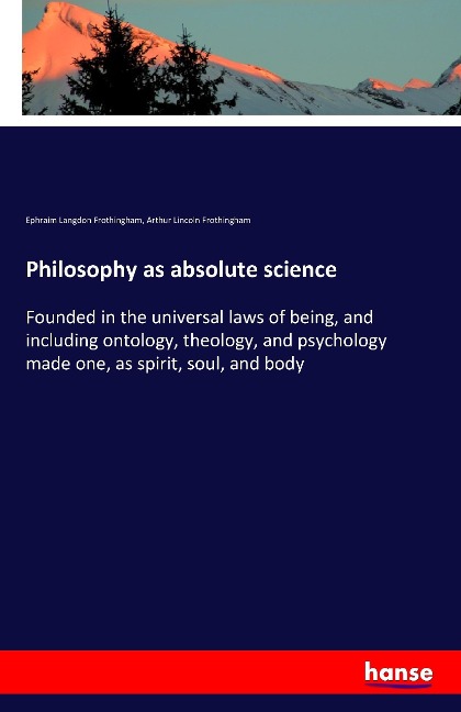 Philosophy as absolute science: Founded in the universal laws of being, and including ontology, theology, and psychology made one, as spirit, soul, and body