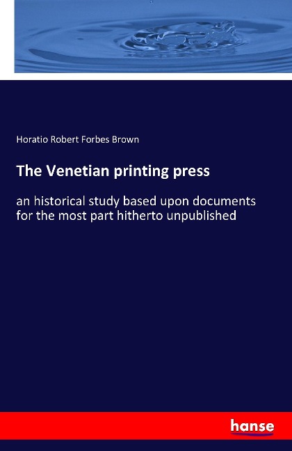 The Venetian printing press: an historical study based upon documents for the most part hitherto unpublished