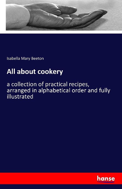 All about cookery: a collection of practical recipes, arranged in alphabetical order and fully illustrated