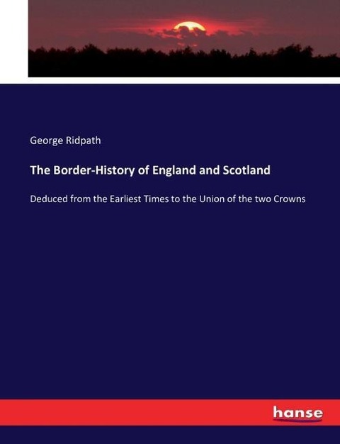 The Border-History of England and Scotland: Deduced from the Earliest Times to the Union of the two Crowns