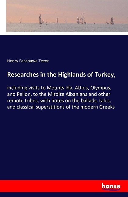 Researches in the Highlands of Turkey,: including visits to Mounts Ida, Athos, Olympus, and Pelion, to the Mirdite Albanians and other remote tribes; with notes on the ballads, tales, and classical superstitions of the modern Greeks