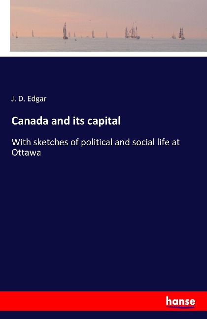 Canada and its capital: With sketches of political and social life at Ottawa