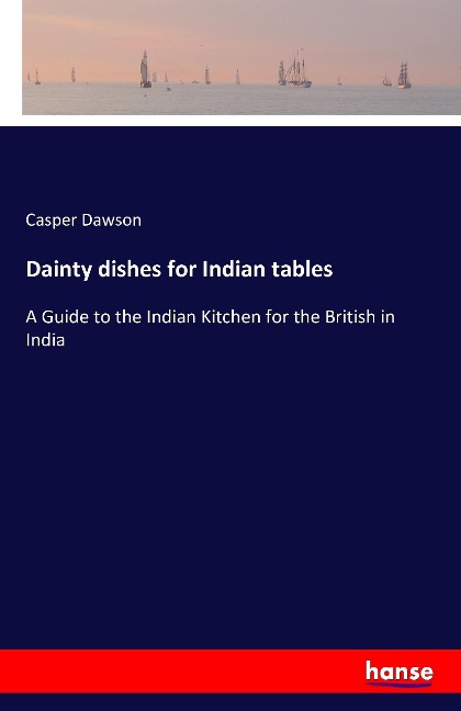 Dainty dishes for Indian tables: A Guide to the Indian Kitchen for the British in India