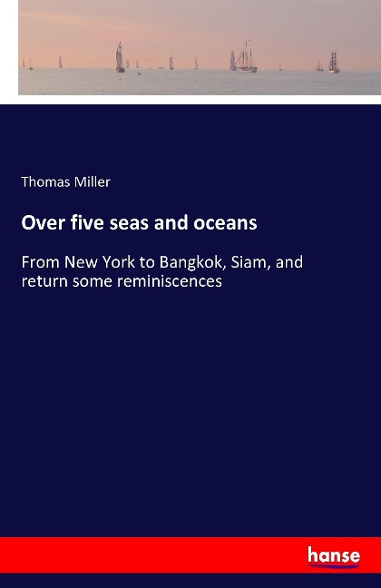 Over five seas and oceans: From New York to Bangkok, Siam, and return some reminiscences