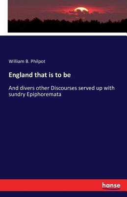 England that is to be: And divers other Discourses served up with sundry Epiphoremata