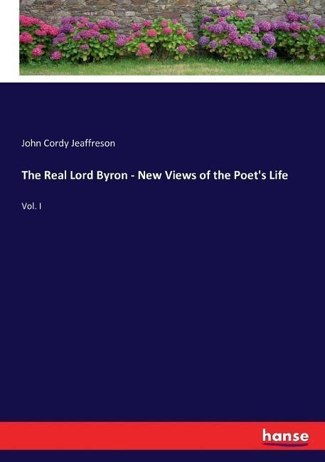The Real Lord Byron - New Views of the Poets Life: Vol. I