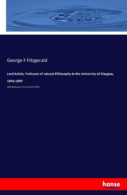 Lord Kelvin, Professor of natural Philosophy in the University of Glasgow, 1846-1899: With an Essay on his scientific Work