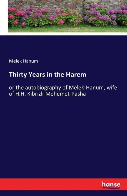 Thirty Years in the Harem: or the autobiography of Melek-Hanum, wife of H.H. Kibrizli-Mehemet-Pasha