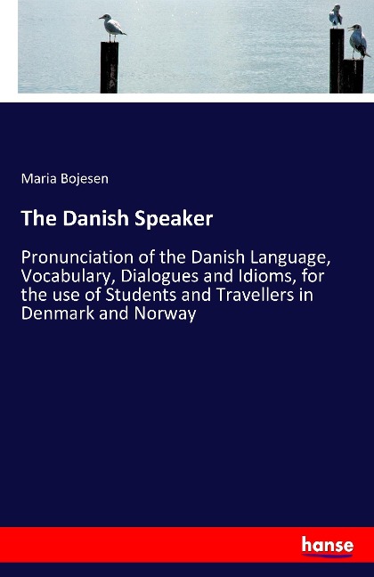The Danish Speaker: Pronunciation of the Danish Language, Vocabulary, Dialogues and Idioms, for the use of Students and Travellers in Denmark and Norway