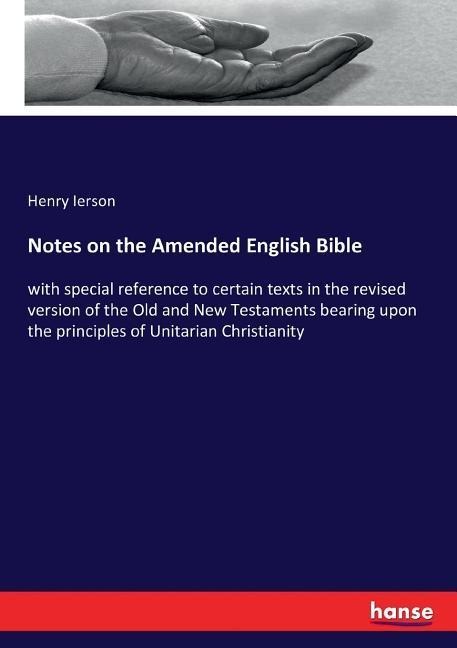 Notes on the Amended English Bible: with special reference to certain texts in the revised version of the Old and New Testaments bearing upon the principles of Unitarian Christianity
