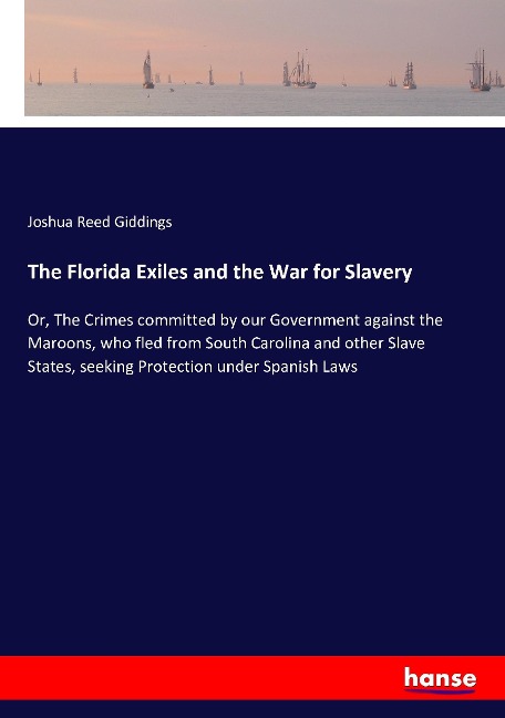 The Florida Exiles and the War for Slavery: Or, The Crimes committed by our Government against the Maroons, who fled from South Carolina and other Slave States, seeking Protection under Spanish Laws
