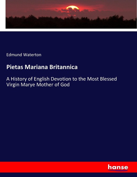Pietas Mariana Britannica: A History of English Devotion to the Most Blessed Virgin Marye Mother of God