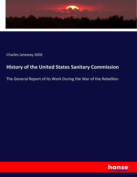 History of the United States Sanitary Commission: The General Report of Its Work During the War of the Rebellion