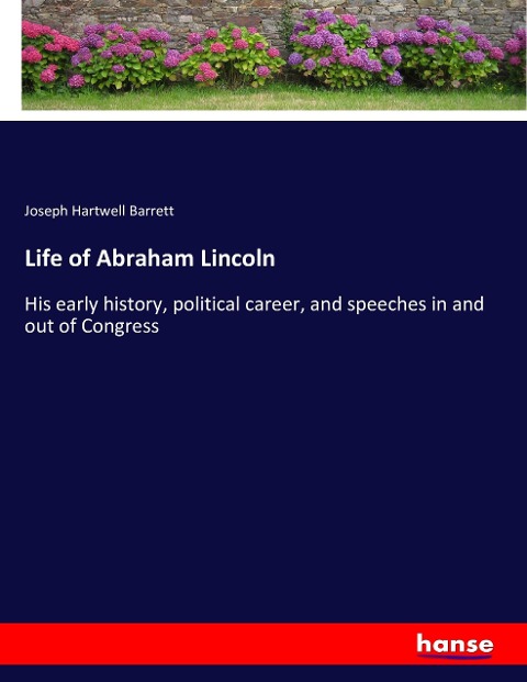 Life of Abraham Lincoln: His early history, political career, and speeches in and out of Congress