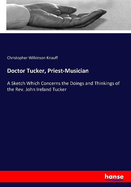 Doctor Tucker, Priest-Musician: A Sketch Which Concerns the Doings and Thinkings of the Rev. John Ireland Tucker