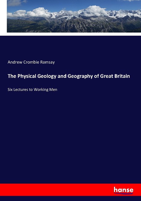 The Physical Geology and Geography of Great Britain: Six Lectures to Working Men
