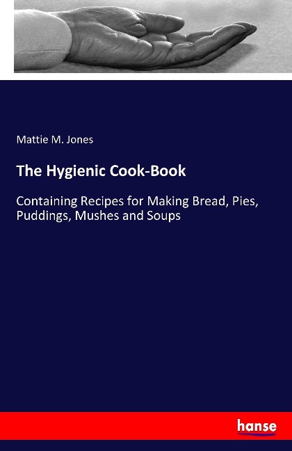 The Hygienic Cook-Book: Containing Recipes for Making Bread, Pies, Puddings, Mushes and Soups