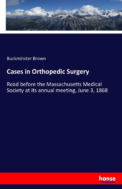 Cases in Orthopedic Surgery: Read before the Massachusetts Medical Society at its annual meeting, June 3, 1868