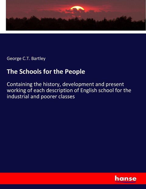 The Schools for the People: Containing the history, development and present working of each description of English school for the industrial and poorer classes