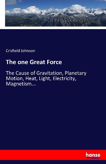 The one Great Force: The Cause of Gravitation, Planetary Motion, Heat, Light, Electricity, Magnetism...