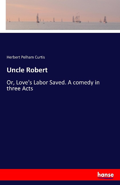 Uncle Robert: Or, Loves Labor Saved. A comedy in three Acts