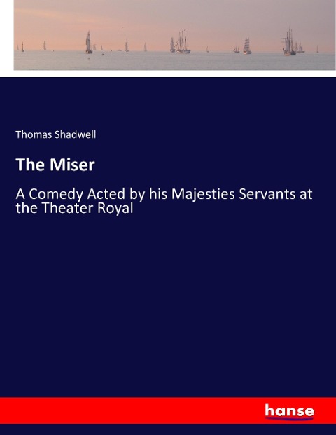 The Miser: A Comedy Acted by his Majesties Servants at the Theater Royal