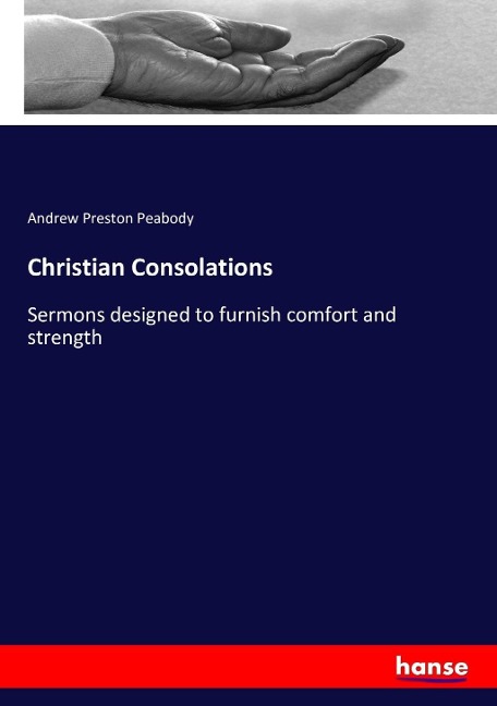 Christian Consolations: Sermons designed to furnish comfort and strength
