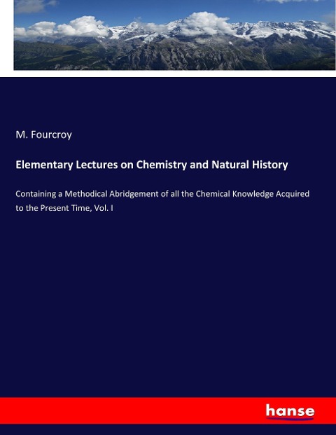 Elementary Lectures on Chemistry and Natural History: Containing a Methodical Abridgement of all the Chemical Knowledge Acquired to the Present Time, Vol. I