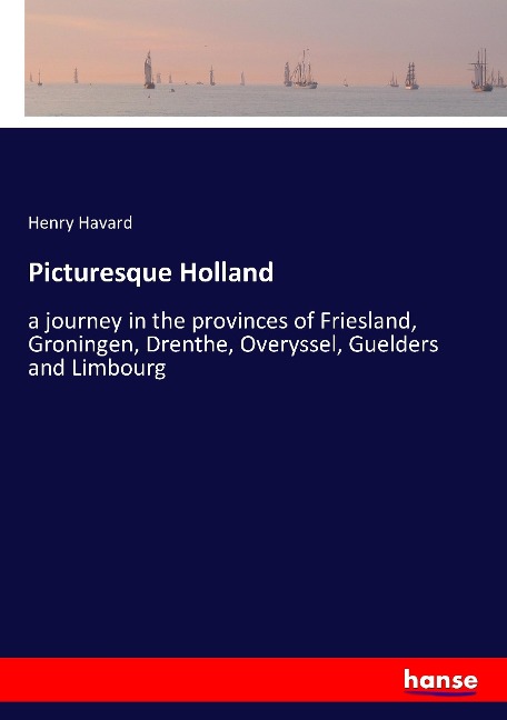 Picturesque Holland: a journey in the provinces of Friesland, Groningen, Drenthe, Overyssel, Guelders and Limbourg