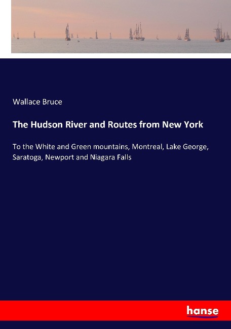 The Hudson River and Routes from New York: To the White and Green mountains, Montreal, Lake George, Saratoga, Newport and Niagara Falls