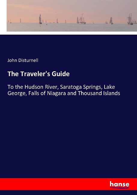 The Travelers Guide: To the Hudson River, Saratoga Springs, Lake George, Falls of Niagara and Thousand Islands