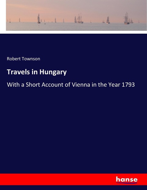 Travels in Hungary: With a Short Account of Vienna in the Year 1793