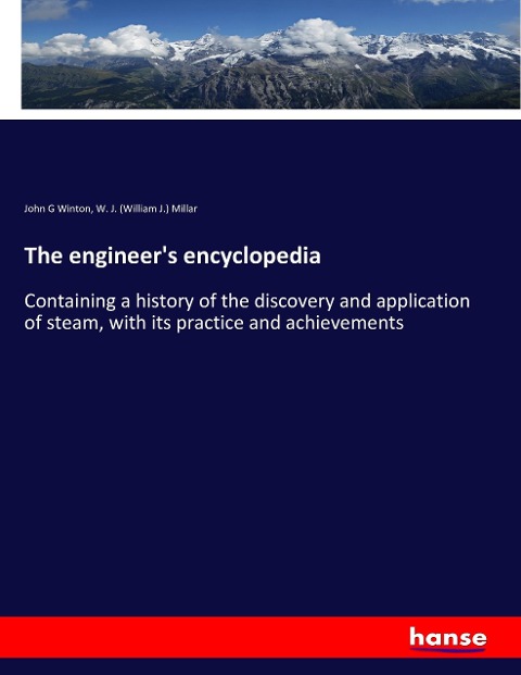The engineers encyclopedia: Containing a history of the discovery and application of steam, with its practice and achievements