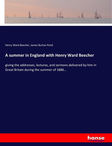 A summer in England with Henry Ward Beecher: giving the addresses, lectures, and sermons delivered by him in Great Britain during the summer of 1886...