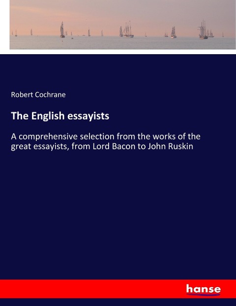 The English essayists: A comprehensive selection from the works of the great essayists, from Lord Bacon to John Ruskin
