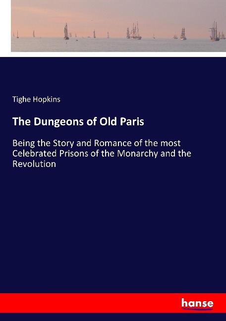 The Dungeons of Old Paris: Being the Story and Romance of the most Celebrated Prisons of the Monarchy and the Revolution