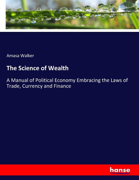 The Science of Wealth: A Manual of Political Economy Embracing the Laws of Trade, Currency and Finance