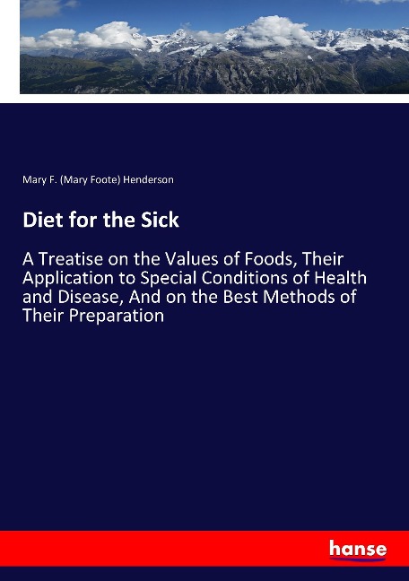 Diet for the Sick: A Treatise on the Values of Foods, Their Application to Special Conditions of Health and Disease, And on the Best Methods of Their Preparation