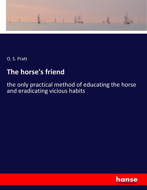The horses friend: the only practical method of educating the horse and eradicating vicious habits