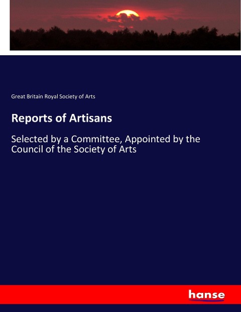 Reports of Artisans: Selected by a Committee, Appointed by the Council of the Society of Arts
