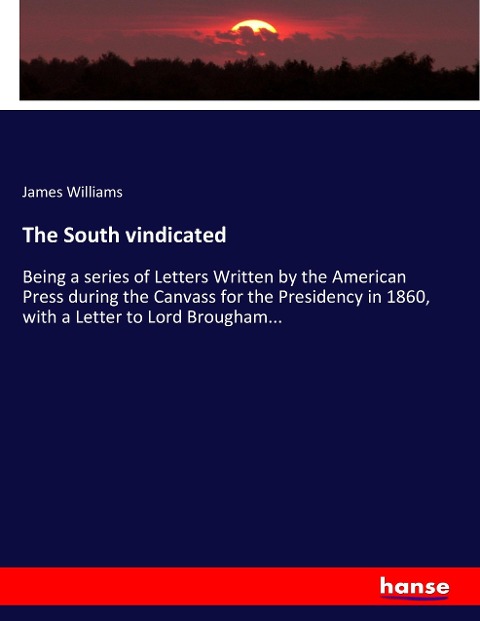 The South vindicated: Being a series of Letters Written by the American Press during the Canvass for the Presidency in 1860, with a Letter to Lord Brougham...