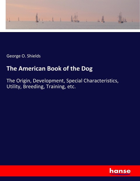 The American Book of the Dog: The Origin, Development, Special Characteristics, Utility, Breeding, Training, etc.