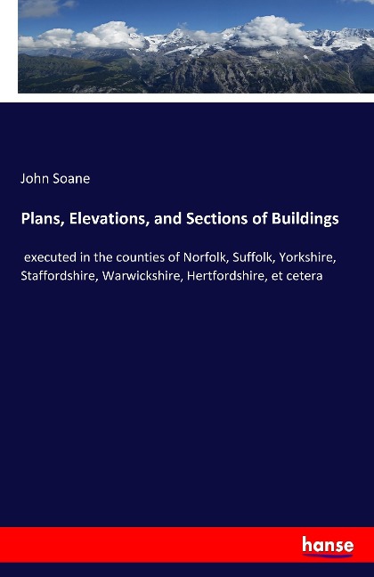 Plans, Elevations, and Sections of Buildings: executed in the counties of Norfolk, Suffolk, Yorkshire, Staffordshire, Warwickshire, Hertfordshire, et cetera
