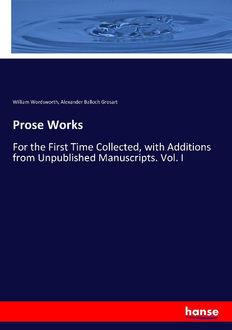 Prose Works: For the First Time Collected, with Additions from Unpublished Manuscripts. Vol. I