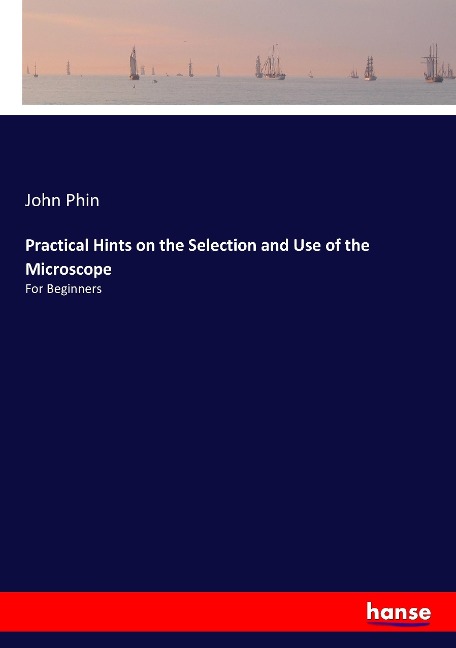 Practical Hints on the Selection and Use of the Microscope: For Beginners