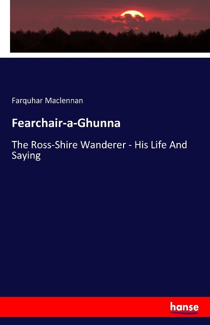 Fearchair-a-Ghunna: The Ross-Shire Wanderer - His Life And Saying