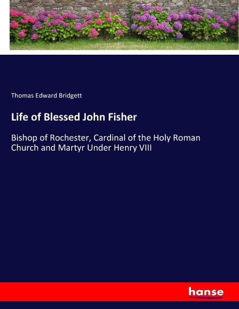 Life of Blessed John Fisher: Bishop of Rochester, Cardinal of the Holy Roman Church and Martyr Under Henry VIII