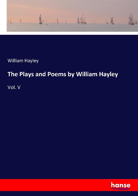The Plays and Poems by William Hayley: Vol. V