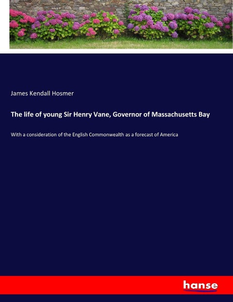 The life of young Sir Henry Vane, Governor of Massachusetts Bay: With a consideration of the English Commonwealth as a forecast of America