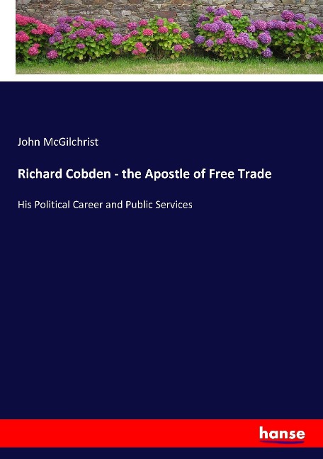 Richard Cobden - the Apostle of Free Trade: His Political Career and Public Services